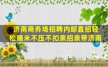 济南商务场招聘内部直招轻松赚米不压不扣亲招亲带济南